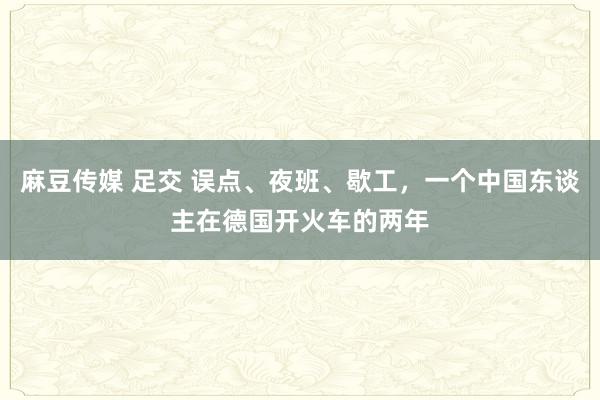 麻豆传媒 足交 误点、夜班、歇工，一个中国东谈主在德国开火车的两年