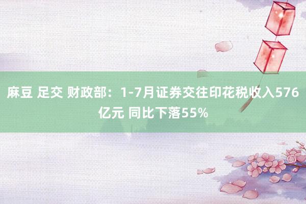 麻豆 足交 财政部：1-7月证券交往印花税收入576亿元 同比下落55%