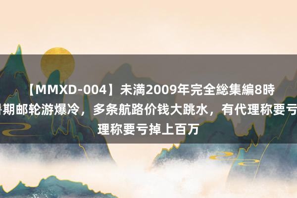 【MMXD-004】未満2009年完全総集編8時間 这个暑期邮轮游爆冷，多条航路价钱大跳水，有代理称要亏掉上百万