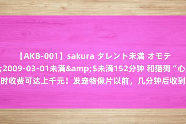 【AKB-001】sakura タレント未満 オモテとウラ</a>2009-03-01未満&$未満152分钟 和猫狗“心灵疏通”，一小时收费可达上千元！发宠物像片以前，几分钟后收到翰墨版适度……是“身手税”依然“方式破钞”?