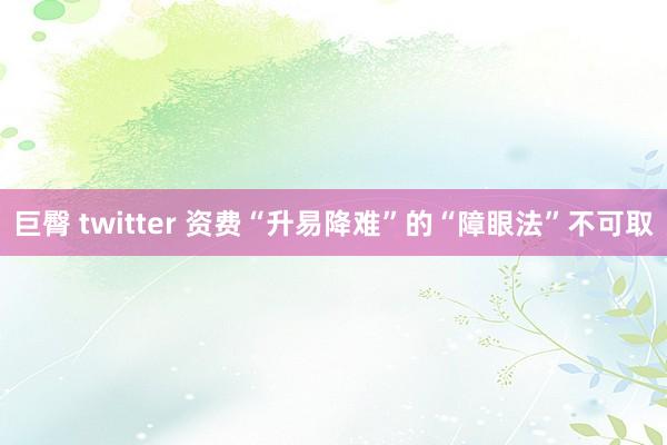 巨臀 twitter 资费“升易降难”的“障眼法”不可取