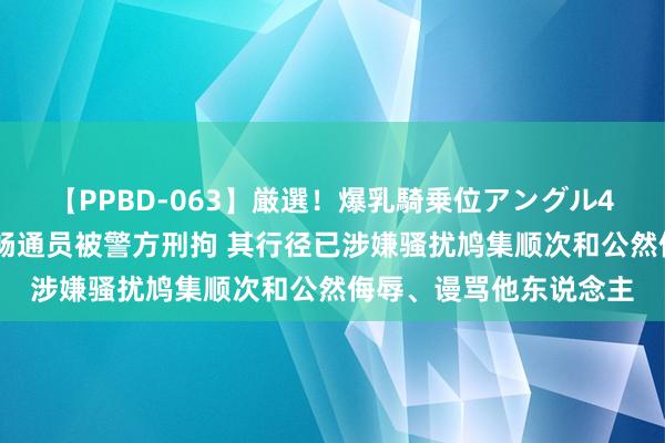 【PPBD-063】厳選！爆乳騎乗位アングル4時間 女子谩骂国度队畅通员被警方刑拘 其行径已涉嫌骚扰鸠集顺次和公然侮辱、谩骂他东说念主