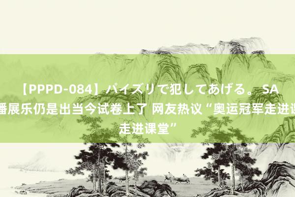 【PPPD-084】パイズリで犯してあげる。 SARA 潘展乐仍是出当今试卷上了 网友热议“奥运冠军走进课堂”