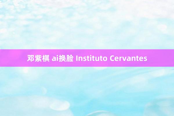 邓紫棋 ai换脸 Instituto Cervantes