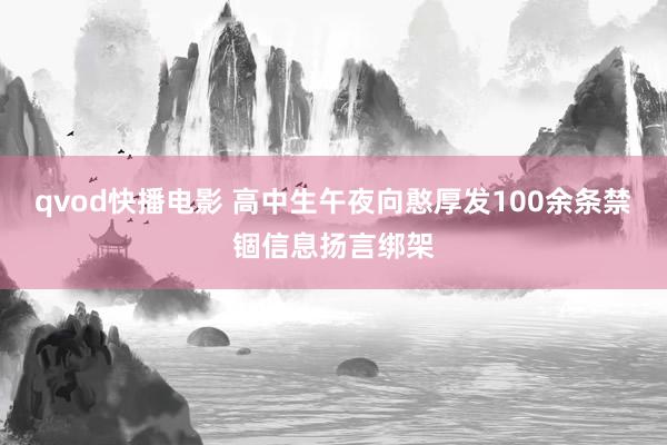 qvod快播电影 高中生午夜向憨厚发100余条禁锢信息扬言绑架