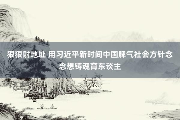 狠狠射地址 用习近平新时间中国脾气社会方针念念想铸魂育东谈主