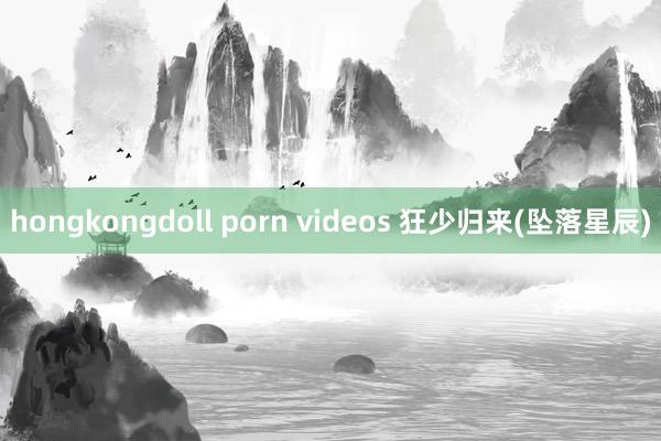 hongkongdoll porn videos 狂少归来(坠落星辰)