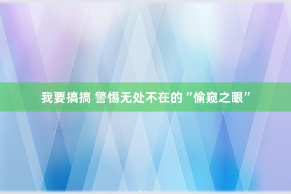 我要搞搞 警惕无处不在的“偷窥之眼”