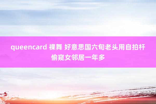 queencard 裸舞 好意思国六旬老头用自拍杆偷窥女邻居一年多