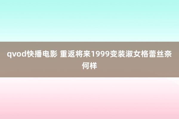 qvod快播电影 重返将来1999变装淑女格蕾丝奈何样