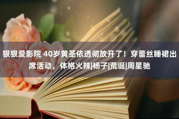 狠狠爱影院 40岁黄圣依透彻放开了！穿蕾丝睡裙出席活动，体格火辣|杨子|荒诞|周星驰