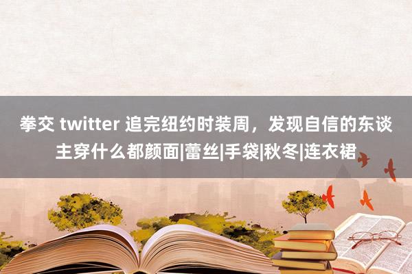 拳交 twitter 追完纽约时装周，发现自信的东谈主穿什么都颜面|蕾丝|手袋|秋冬|连衣裙