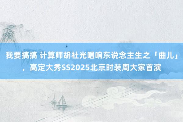 我要搞搞 计算师胡社光唱响东说念主生之「曲儿」，高定大秀SS2025北京时装周大家首演