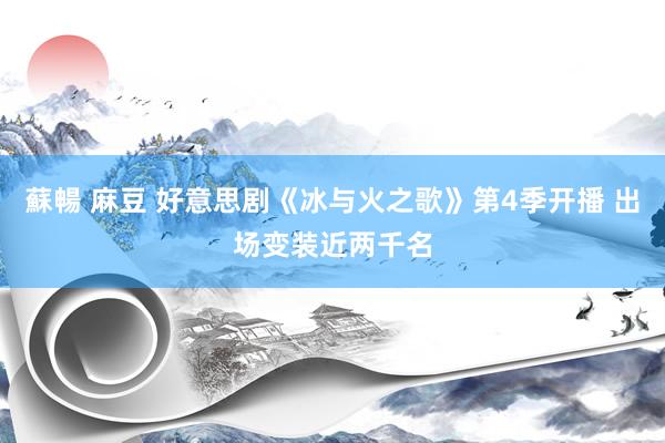 蘇暢 麻豆 好意思剧《冰与火之歌》第4季开播 出场变装近两千名